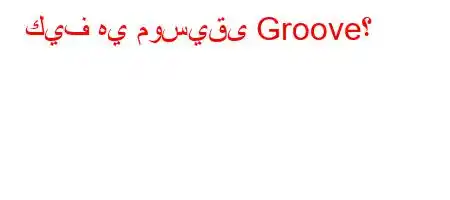 كيف هي موسيقى Groove؟